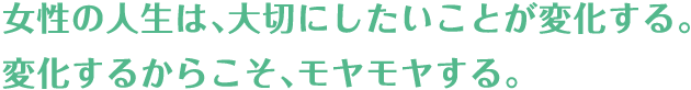女性の人生は、大切にしたいことが変化する。変化するからこそ、モヤモヤする。