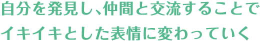 自分を発見し、仲間と交流することでイキイキとした表情に変わっていく