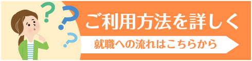 ご利用方法を詳しく 就職への流れはこちらから