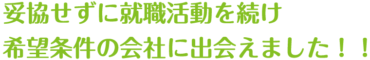 妥協せずに就職活動を続け 希望条件の会社に出会えました！！