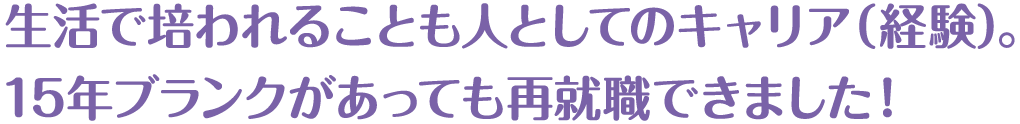 生活で培われることも人としてのキャリア（経験）。15年ブランクがあっても再就職できました！