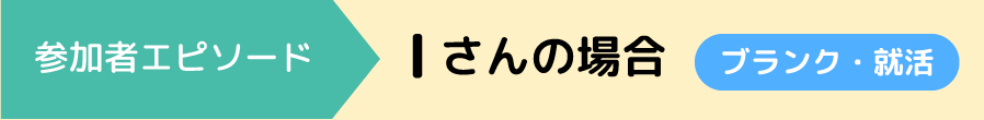 参加者エピソード　Iさんの場合 ブランク・就活