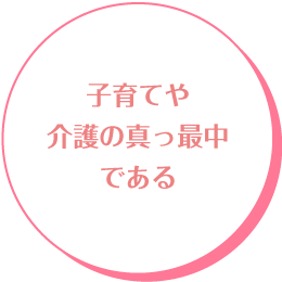 子育てや介護の真っ最中である