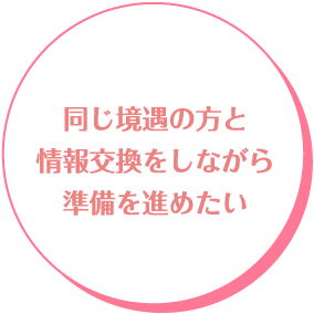 同じ境遇の方と情報交換をしながら準備を進めたい